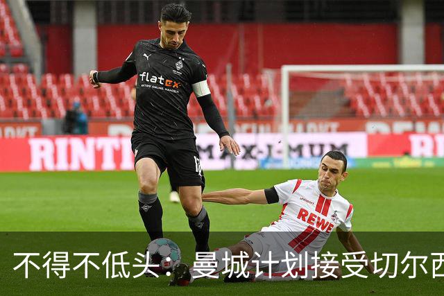 不得不低头：曼城计划接受切尔西对恩佐的要价