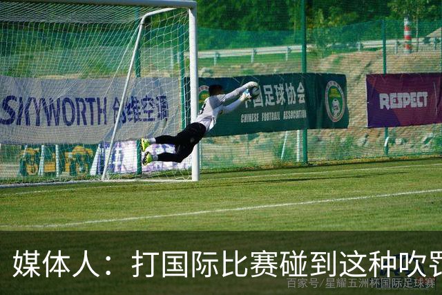 媒体人：打国际比赛碰到这种吹罚不能退赛抗议 人家根本不吃这套